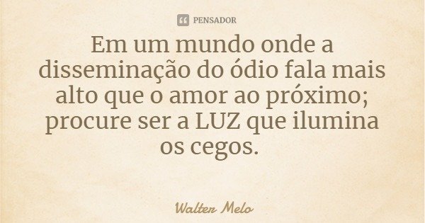 Em um mundo onde a disseminação do ódio fala mais alto que o amor ao próximo; procure ser a LUZ que ilumina os cegos.... Frase de Walter Melo.