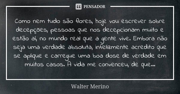 Como nem tudo são flores, hoje vou escrever sobre decepções, pessoas que nos decepcionam muito e estão aí, no mundo real que a gente vive. Embora não seja uma v... Frase de Walter Merino.