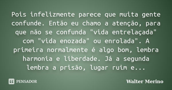 Pois infelizmente parece que muita gente confunde. Então eu chamo a atenção, para que não se confunda "vida entrelaçada" com "vida enozada" ... Frase de Walter Merino.