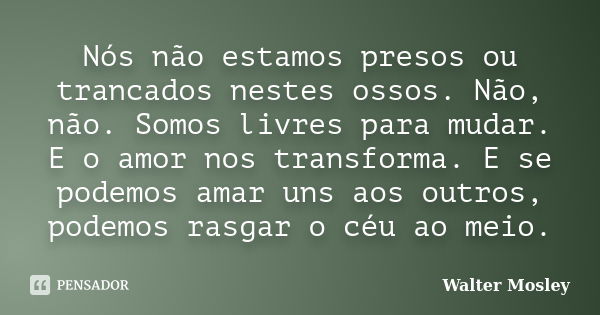 Nós não estamos presos ou trancados nestes ossos. Não, não. Somos livres para mudar. E o amor nos transforma. E se podemos amar uns aos outros, podemos rasgar o... Frase de Walter Mosley.