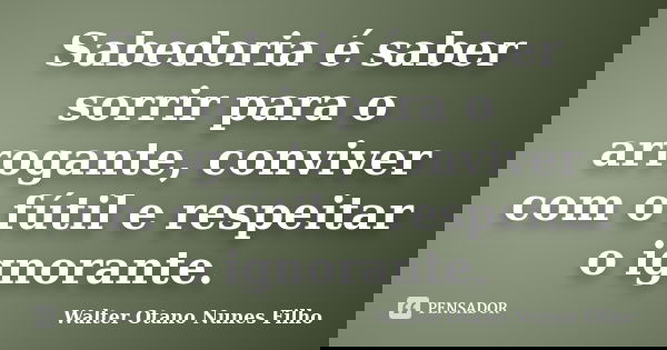 Sabedoria é saber sorrir para o arrogante, conviver com o fútil e respeitar o ignorante.... Frase de Walter Otano Nunes Filho.