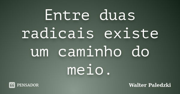 Entre duas radicais existe um caminho do meio.... Frase de Walter Paledzki.