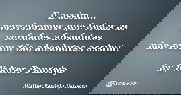 E assim... percebemos que todas as verdades absolutas não eram tão absolutas assim! by Walter Pantoja... Frase de Walter Pantoja Teixeira.