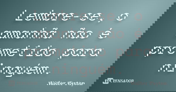 Lembre-se, o amanhã não é prometido para ninguém.... Frase de Walter Payton.