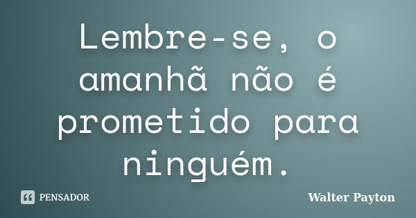 Lembre-se, o amanhã não é prometido para ninguém.... Frase de Walter Payton.