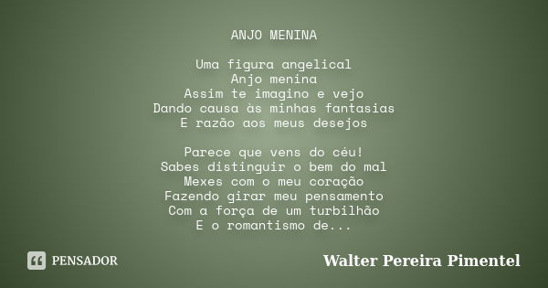 ANJO MENINA Uma figura angelical Anjo menina Assim te imagino e vejo Dando causa às minhas fantasias E razão aos meus desejos Parece que vens do céu! Sabes dist... Frase de Walter Pereira Pimentel.