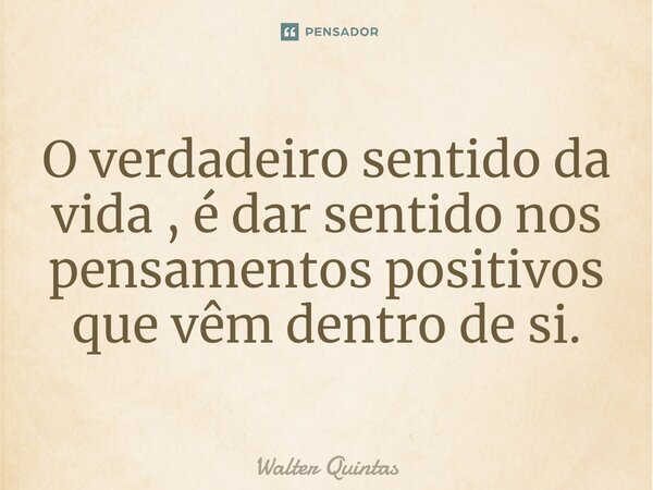 ⁠O verdadeiro sentido da vida , é dar sentido nos pensamentos positivos que vêm dentro de si.... Frase de Walter Quintas.