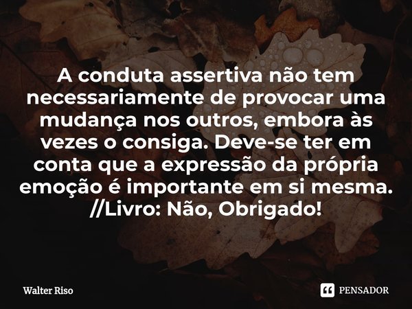 A conduta assertiva não tem necessariamente de provocar uma mudança nos outros, embora às vezes o consiga. Deve-se ter em conta que a expressão da própria emoçã... Frase de Walter Riso.