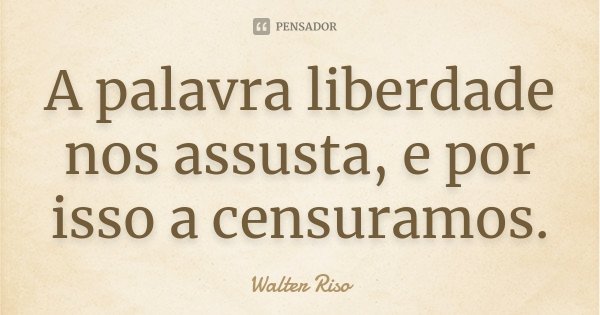 A palavra liberdade nos assusta, e por isso a censuramos.... Frase de Walter Riso.