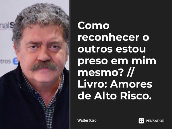 ⁠Como reconhecer o outros estou preso em mim mesmo? // Livro: Amores de Alto Risco.... Frase de Walter Riso.