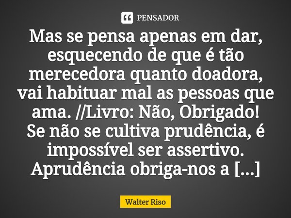 ⁠Mas se pensa apenas em dar, esquecendo de que é tão merecedora quanto doadora, vai habituar mal as pessoas que ama. //Livro: Não, Obrigado!... Frase de Walter Riso.