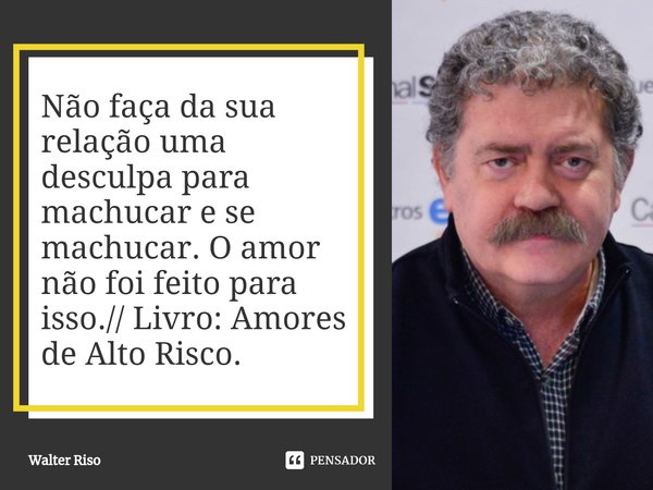 ⁠Não faça da sua relação uma desculpa para machucar e se machucar. O amor não foi feito para isso.// Livro: Amores de Alto Risco.... Frase de Walter Riso.