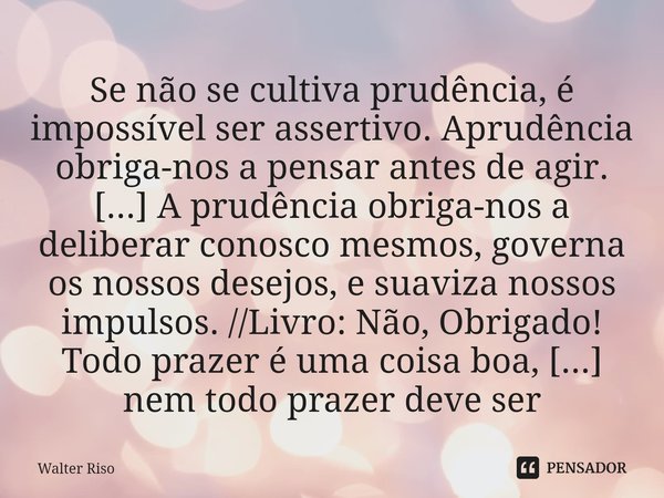 ⁠Se não se cultiva prudência, é impossível ser assertivo. Aprudência obriga-nos a pensar antes de agir. [...] A prudência obriga-nos a deliberar conosco mesmos,... Frase de Walter Riso.