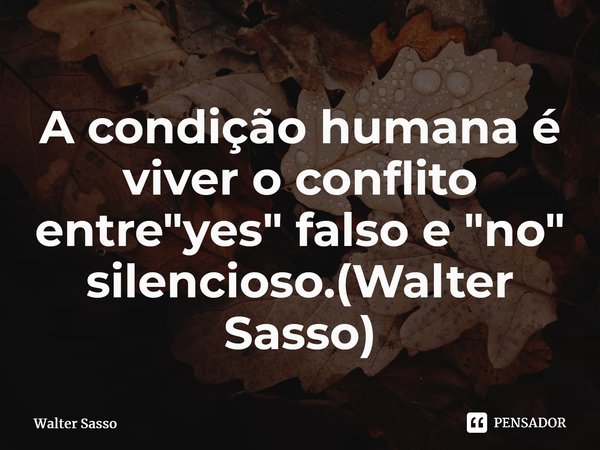 A condição humana é viver o conflito entre "yes" falso e "no" silencioso.(Walter Sasso)⁠... Frase de Walter Sasso.