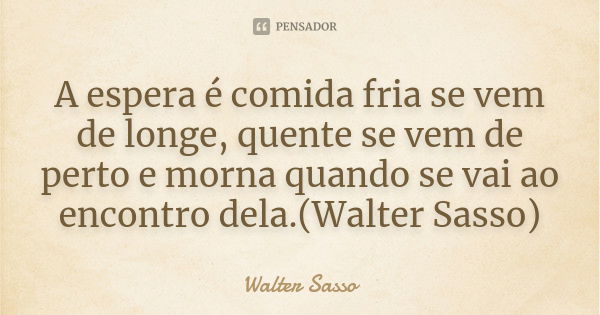 A espera é comida fria se vem de longe, quente se vem de perto e morna quando se vai ao encontro dela.(Walter Sasso)... Frase de Walter Sasso.