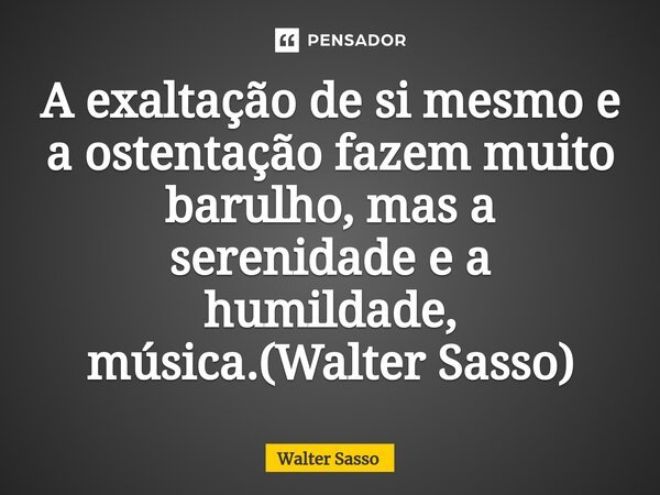 A exaltação de si mesmo e a ostentação fazem muito barulho, mas a serenidade e a humildade⁠, música.(Walter Sasso)... Frase de Walter Sasso.