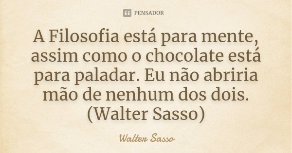 A Filosofia está para mente, assim como o chocolate está para paladar. Eu não abriria mão de nenhum dos dois.(Walter Sasso)... Frase de Walter Sasso.