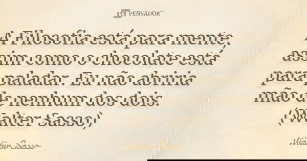 A Filosofia está para mente, assim como o chocolate está para paladar. Eu não abriria mão de nenhum dos dois.(Walter Sasso)... Frase de Walter Sasso.
