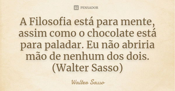 A Filosofia está para mente, assim como o chocolate está para paladar. Eu não abriria mão de nenhum dos dois.(Walter Sasso)... Frase de Walter Sasso.