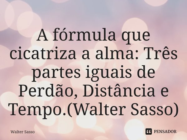 ⁠A fórmula que cicatriza a alma: Três partes iguais de Perdão, Distância e Tempo.(Walter Sasso)... Frase de Walter Sasso.