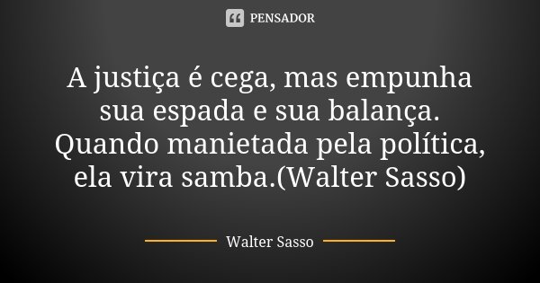 A justiça é cega, mas empunha sua espada e sua balança. Quando manietada pela política, ela vira samba.(Walter Sasso)... Frase de Walter Sasso.