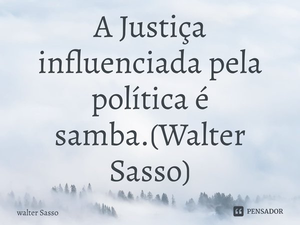 A Justiça influenciada pela política é samba.(Walter Sasso)⁠... Frase de Walter Sasso.
