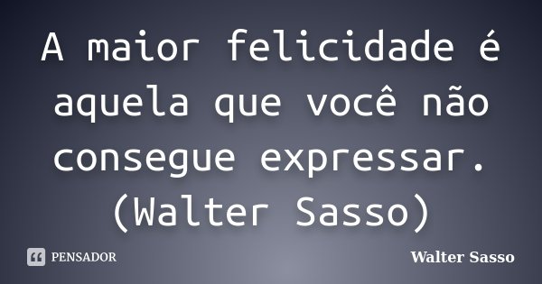 A maior felicidade é aquela que você não consegue expressar.(Walter Sasso)... Frase de Walter Sasso.