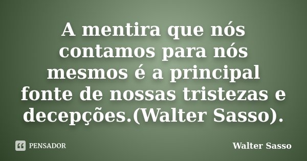 A mentira que nós contamos para nós mesmos é a principal fonte de nossas tristezas e decepções.(Walter Sasso).... Frase de Walter Sasso.