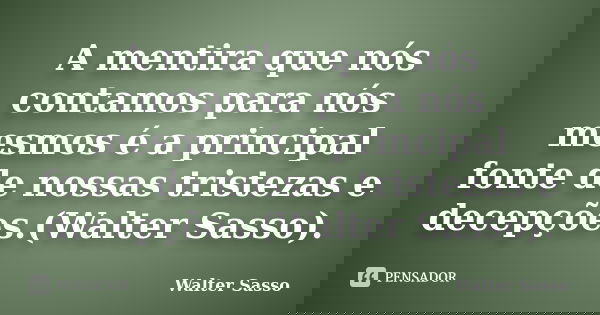 A mentira que nós contamos para nós mesmos é a principal fonte de nossas tristezas e decepções.(Walter Sasso).... Frase de Walter Sasso.
