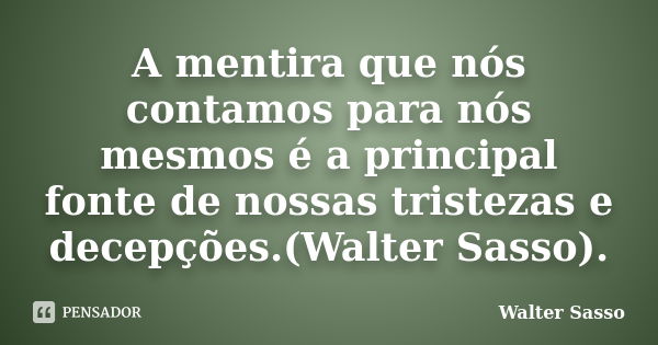 A mentira que nós contamos para nós mesmos é a principal fonte de nossas tristezas e decepções.(Walter Sasso).... Frase de Walter Sasso.