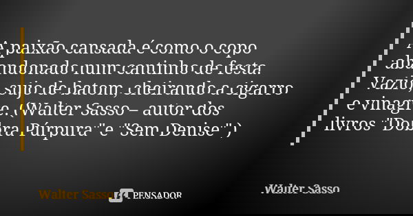 A paixão cansada é como o copo abandonado num cantinho de festa. Vazio, sujo de batom, cheirando a cigarro e vinagre. (Walter Sasso – autor dos livros "Dob... Frase de Walter Sasso.