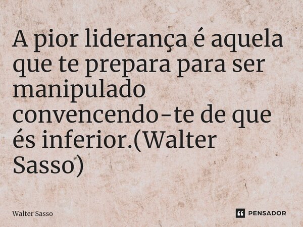 ⁠A pior liderança é aquela que te prepara para ser manipulado convencendo-te de que és inferior.(Walter Sasso)... Frase de Walter Sasso.