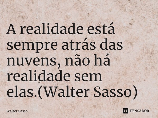 ⁠A realidade está sempre atrás das nuvens, não há realidade sem elas.(Walter Sasso)... Frase de Walter Sasso.