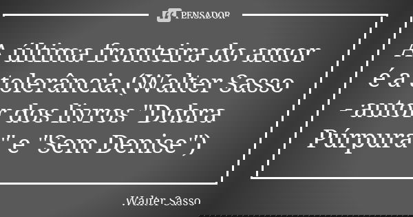 A última fronteira do amor é a tolerância.(Walter Sasso - autor dos livros "Dobra Púrpura" e "Sem Denise")... Frase de Walter Sasso.