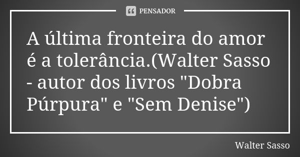 A última fronteira do amor é a tolerância.(Walter Sasso - autor dos livros "Dobra Púrpura" e "Sem Denise")... Frase de Walter Sasso.