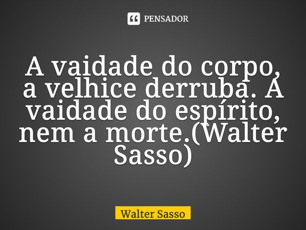 ⁠A vaidade do corpo, a velhice derruba. A vaidade do espírito, nem a morte.(Walter Sasso)... Frase de Walter Sasso.