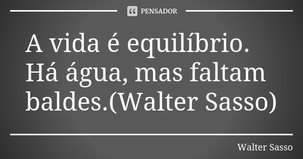 A vida é equilíbrio. Há água, mas faltam baldes.(Walter Sasso)... Frase de Walter Sasso.