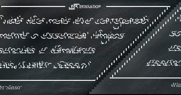 A vida fica mais leve carregando somente o essencial. Amigos essenciais e familiares essenciais.(Walter Sasso)... Frase de Walter Sasso.