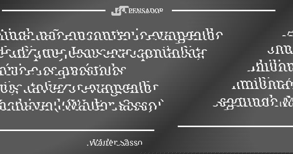Ainda não encontrei o evangelho onde diz que Jesus era capitalista, bilionário e os apóstolos milionários, talvez o evangelho segundo Machiavel.(Walter Sasso)... Frase de Walter Sasso.