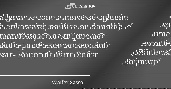 Alegrar-se com a morte de alguém, seja adversário político ou bandido, é uma manifestação do vil que não escolhe lado e pode estar ao seu lado.(Walter Sasso - A... Frase de Walter Sasso.