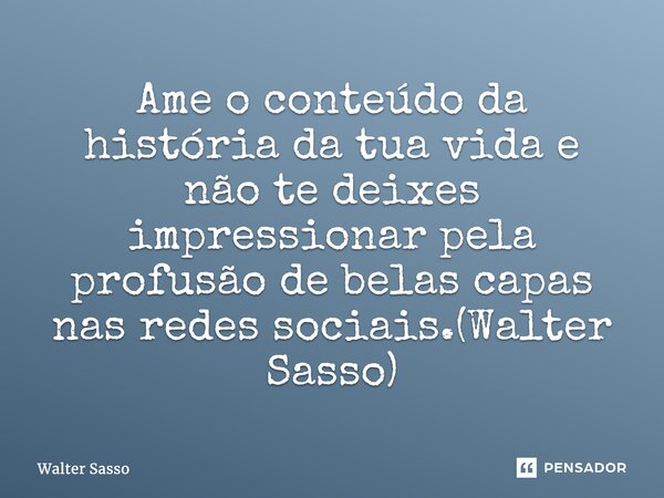 ⁠⁠Ame o conteúdo da história da tua vida e não te deixes impressionar pela profusão de belas capas nas redes sociais.(Walter Sasso)... Frase de Walter Sasso.