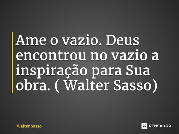 ⁠Ame o vazio. Deus encontrou no vazio a inspiração para Sua obra. ( Walter Sasso)... Frase de Walter Sasso.