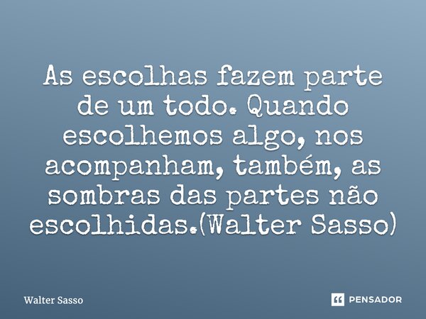 ⁠As escolhas fazem parte de um todo. Quando escolhemos algo, nos acompanham, também, as sombras das partes não escolhidas.(Walter Sasso)... Frase de Walter Sasso.