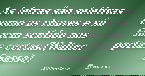 As letras são seletivas como as chaves e só fazem sentido nas portas certas.(Walter Sasso)... Frase de Walter Sasso.