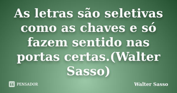 As letras são seletivas como as chaves e só fazem sentido nas portas certas.(Walter Sasso)... Frase de Walter Sasso.