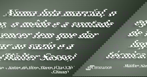 Numa luta marcial, o ego, o mêdo e a vontade de vencer tem que dar lugar ao vazio e a técnica.(Walter Sasso)... Frase de Walter Sasso - Autor do livro Tsuru li tai Chi Chuan).