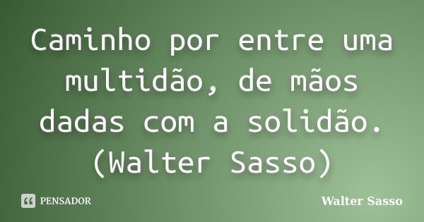 Caminho por entre uma multidão, de mãos dadas com a solidão.(Walter Sasso)... Frase de Walter Sasso.
