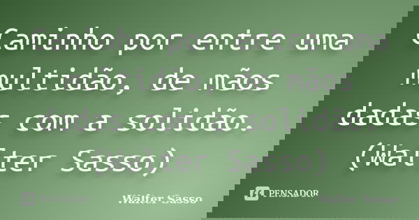 Caminho por entre uma multidão, de mãos dadas com a solidão.(Walter Sasso)... Frase de Walter Sasso.