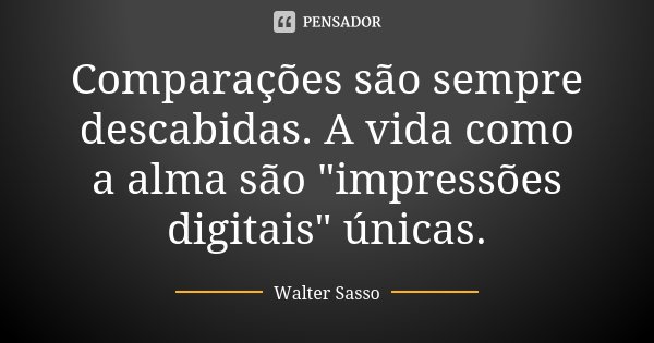 Comparações são sempre descabidas. A vida como a alma são "impressões digitais" únicas.... Frase de Walter Sasso.