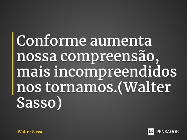 Conforme aumenta nossa compreensão, mais incompreendidos nos tornamos.(Walter Sasso)... Frase de Walter Sasso.